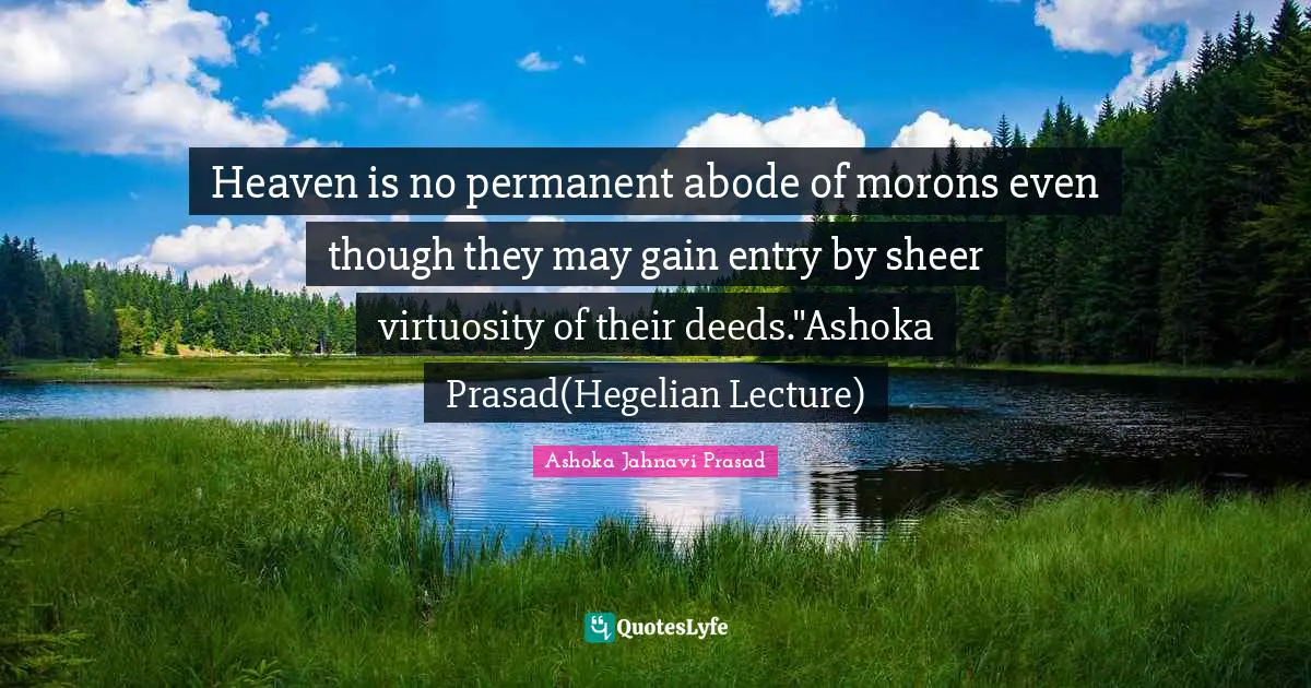 Ashoka Quotes: "Heaven is no permanent abode of morons even though they may gain entry by sheer virtuosity of their deeds."Ashoka Prasad(Hegelian Lecture)"