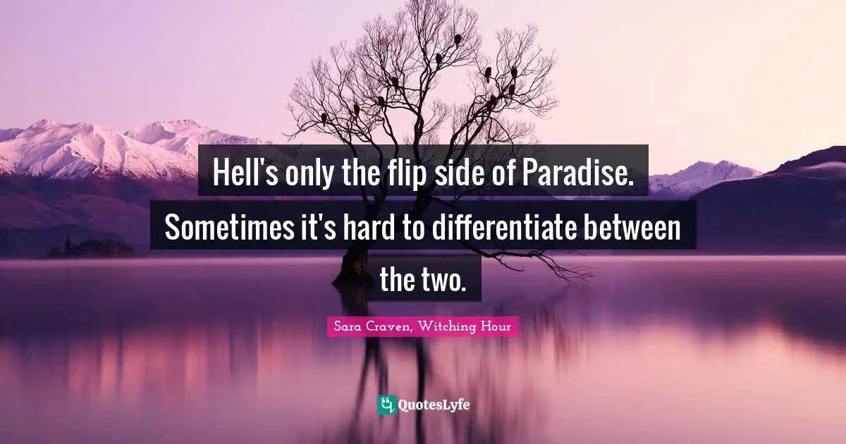 Hell's only the flip side of Paradise. Sometimes it's hard to differentiate between the two.