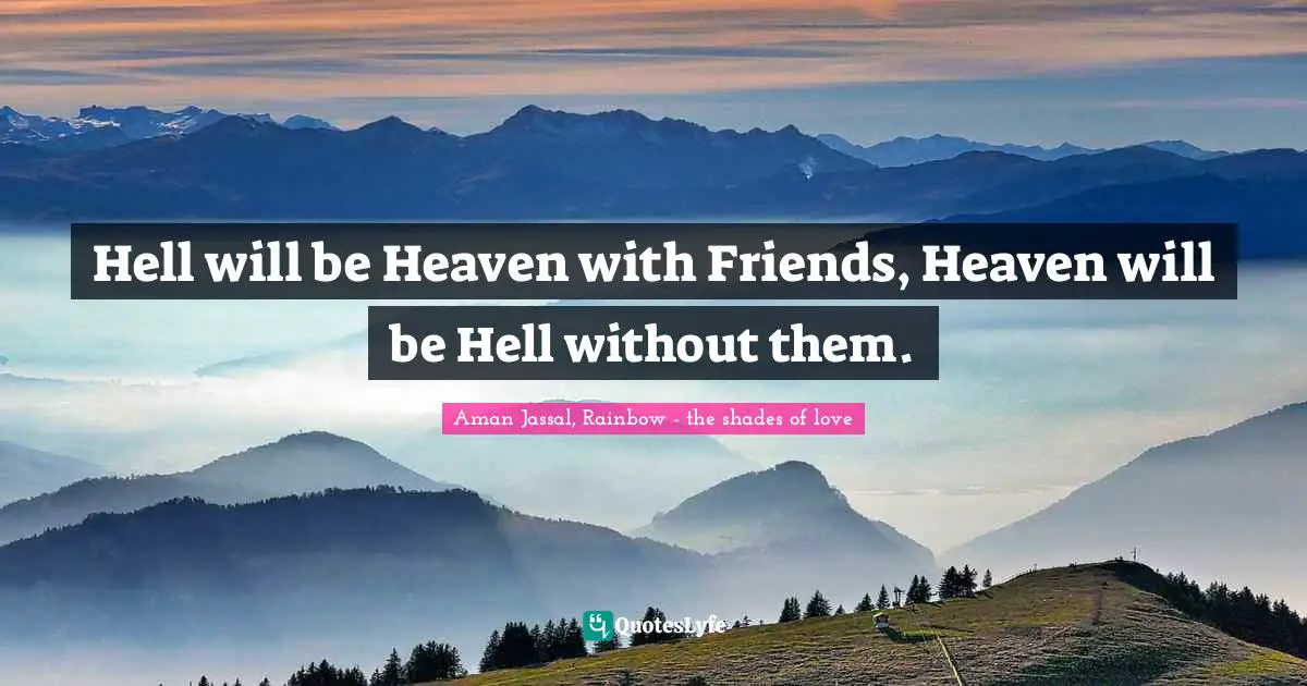 Aman Jassal Quotes: "Hell will be Heaven with Friends, Heaven will be Hell without them."