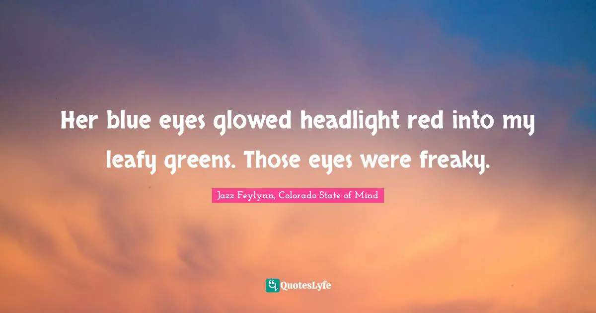Jazz Feylynn, Colorado State Of Mind Quotes: "Her blue eyes glowed headlight red into my leafy greens. Those eyes were freaky."