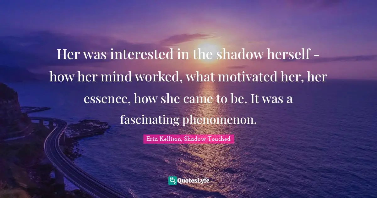Her was interested in the shadow herself - how her mind worked, what motivated her, her essence, how she came to be. It was a fascinating phenomenon.
