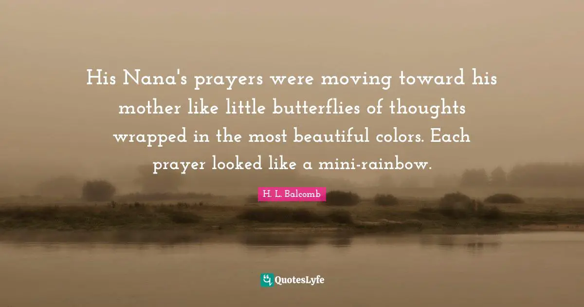 His Nana's prayers were moving toward his mother like little butterflies of thoughts wrapped in the most beautiful colors. Each prayer looked like a mini-rainbow.