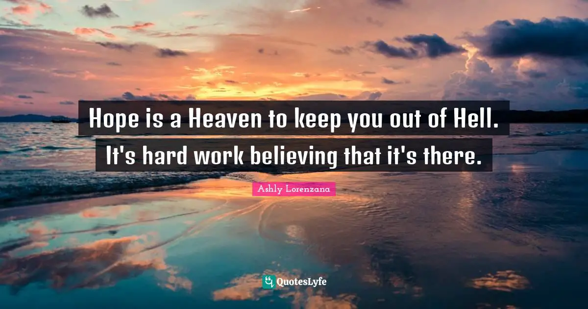 Hope is a Heaven to keep you out of Hell. It's hard work believing that it's there.