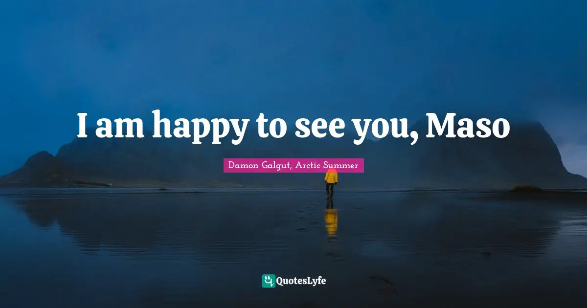 I am happy to see you, Maso