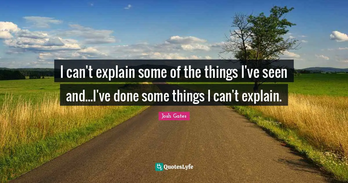 I can't explain some of the things I've seen and...I've done some things I can't explain.