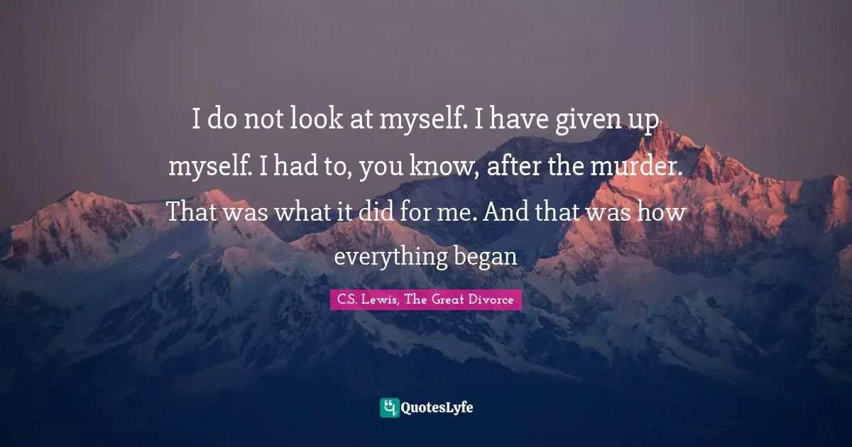 C.S. Lewis, The Great Divorce Quotes: I do not look at myself. I have given up myself. I had to, you know, after the murder. That was what it did for me. And that was how everything began