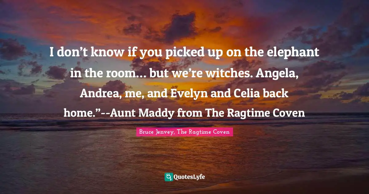 I don’t know if you picked up on the elephant in the room… but we’re witches. Angela, Andrea, me, and Evelyn and Celia back home.”--Aunt Maddy from The Ragtime Coven