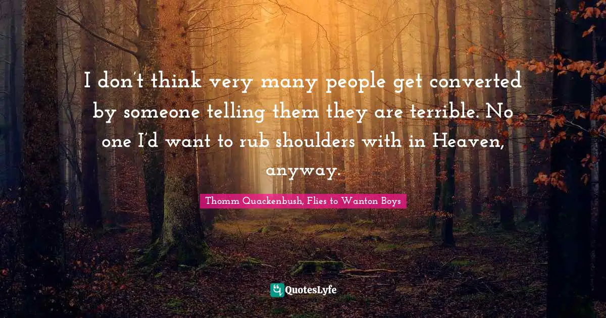 I don’t think very many people get converted by someone telling them they are terrible. No one I’d want to rub shoulders with in Heaven, anyway.