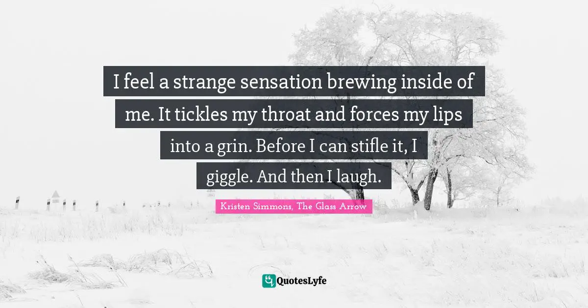 Tickle Quotes: "I feel a strange sensation brewing inside of me. It tickles my throat and forces my lips into a grin. Before I can stifle it, I giggle. And then I laugh."
