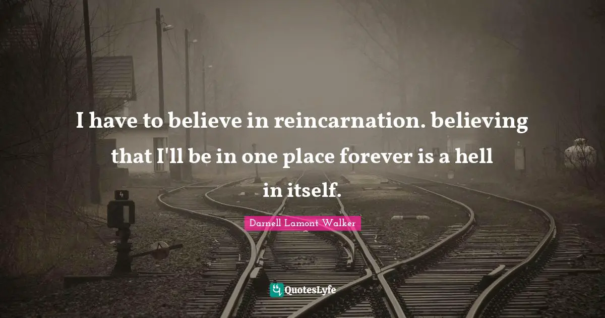 Darnell Lamont Walker Quotes: "I have to believe in reincarnation. believing that I'll be in one place forever is a hell in itself."