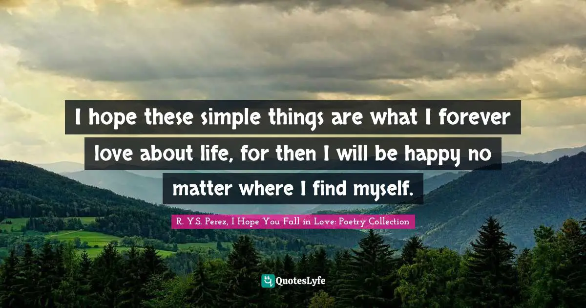 I hope these simple things are what I forever love about life, for then I will be happy no matter where I find myself.