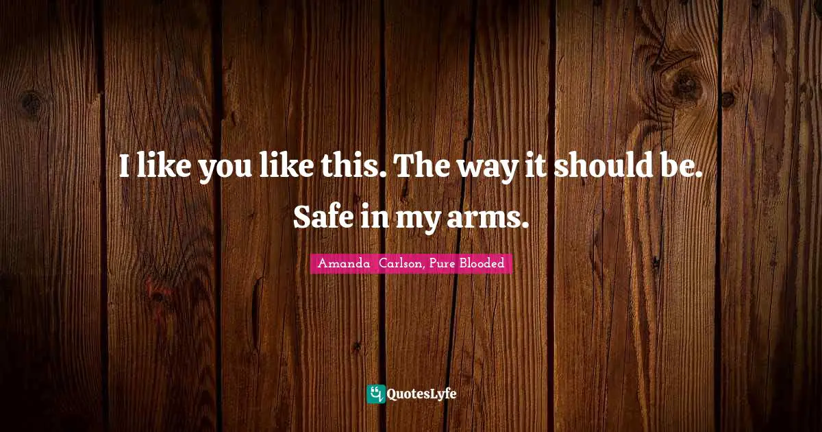 I like you like this. The way it should be. Safe in my arms.
