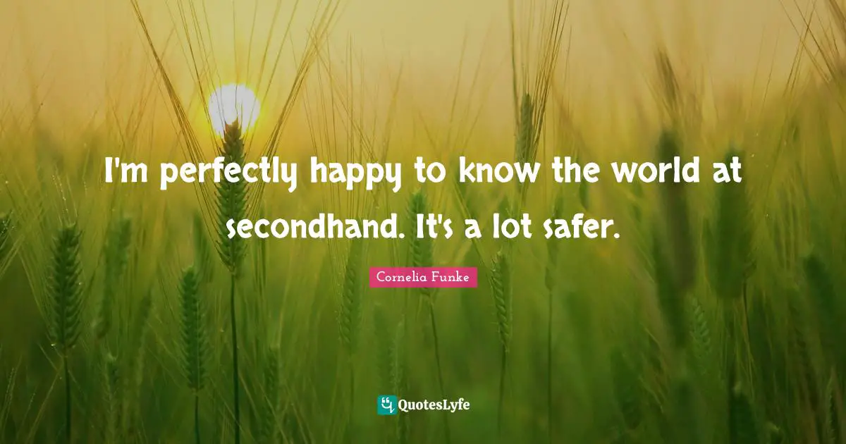 I'm perfectly happy to know the world at secondhand. It's a lot safer.