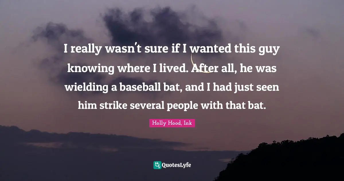 I really wasn't sure if I wanted this guy knowing where I lived. After all, he was wielding a baseball bat, and I had just seen him strike several people with that bat.
