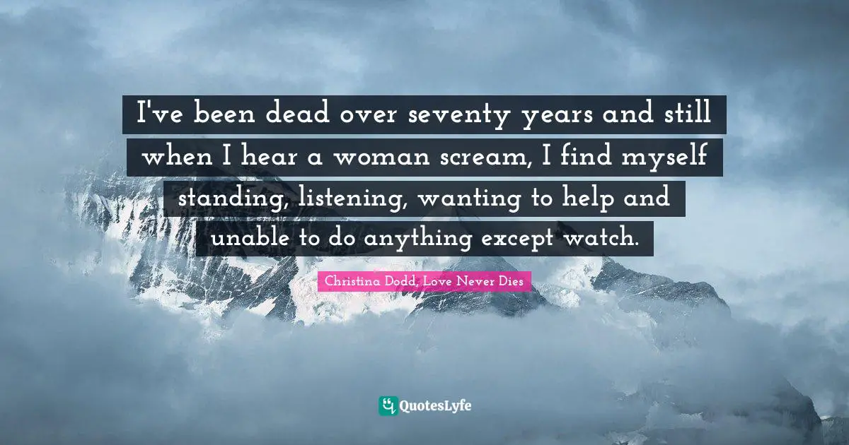 I've been dead over seventy years and still when I hear a woman scream, I find myself standing, listening, wanting to help and unable to do anything except watch.