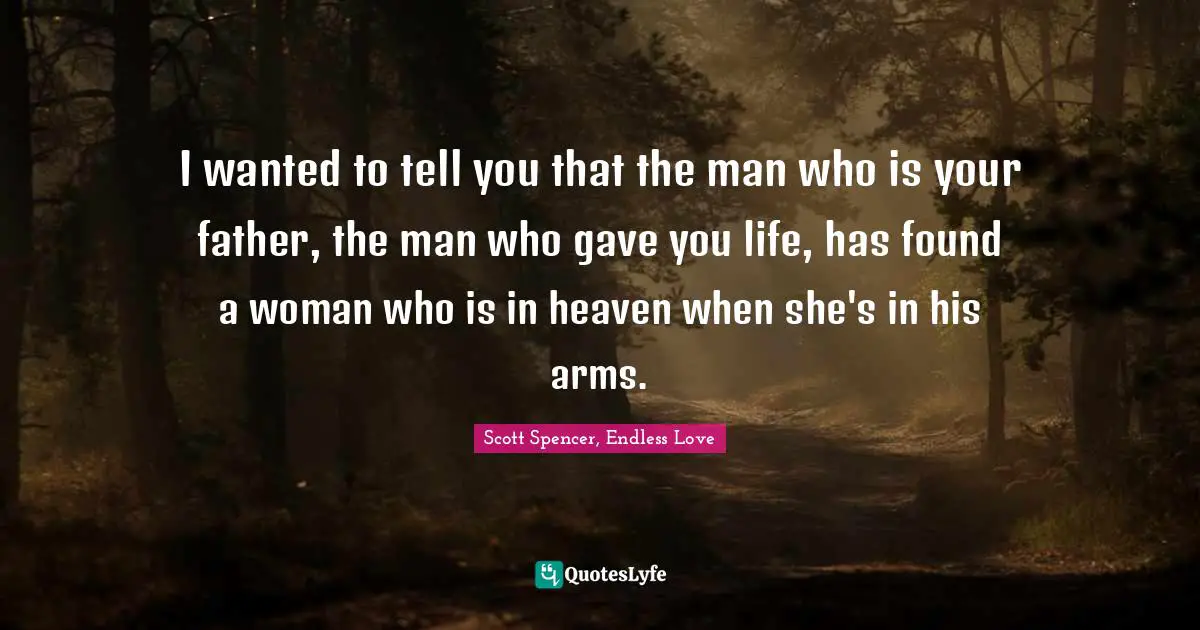 I wanted to tell you that the man who is your father, the man who gave you life, has found a woman who is in heaven when she's in his arms.