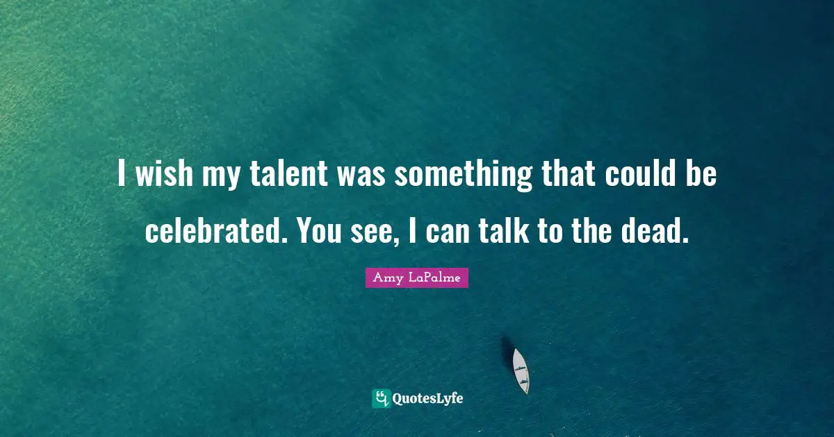 I wish my talent was something that could be celebrated. You see, I can talk to the dead.
