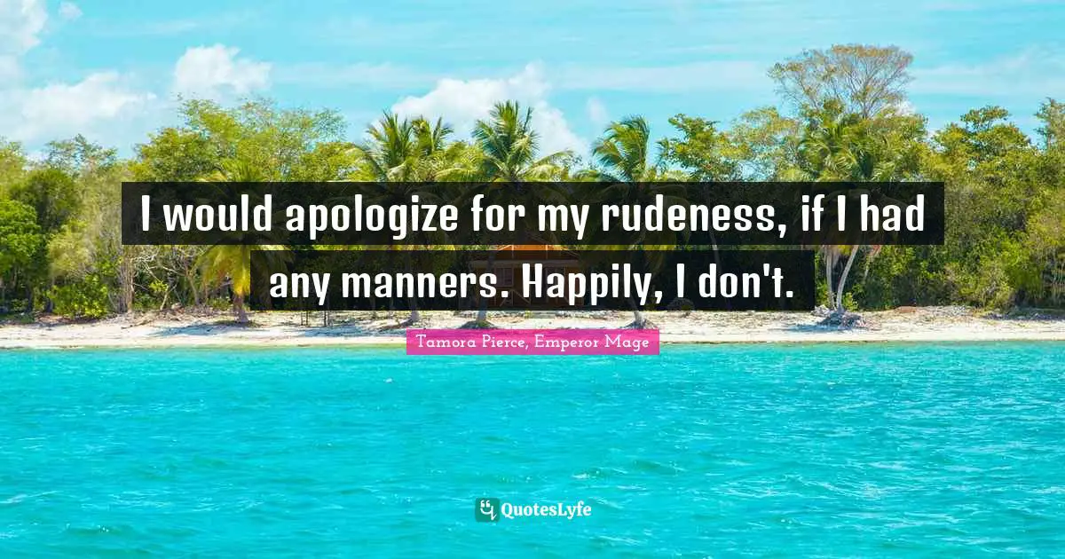 I would apologize for my rudeness, if I had any manners. Happily, I don't.