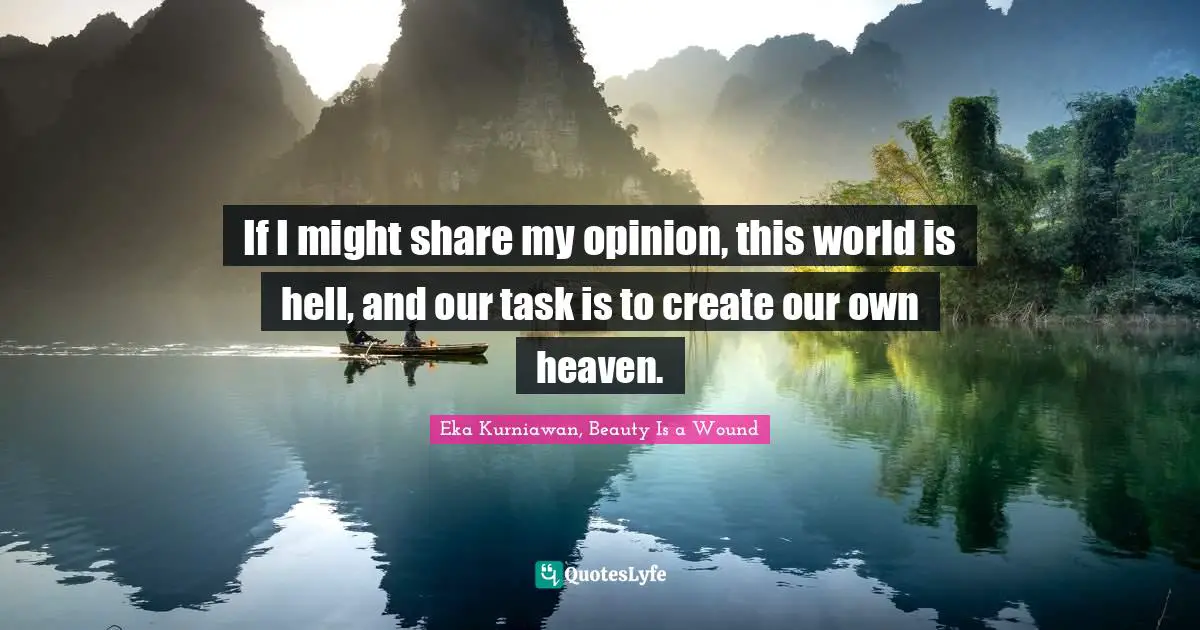 If I might share my opinion, this world is hell, and our task is to create our own heaven.