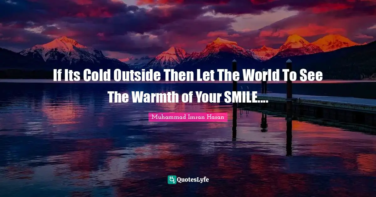 Muhammad Imran Hasan Quotes: "If Its Cold Outside Then Let The World To See The Warmth of Your SMILE...."