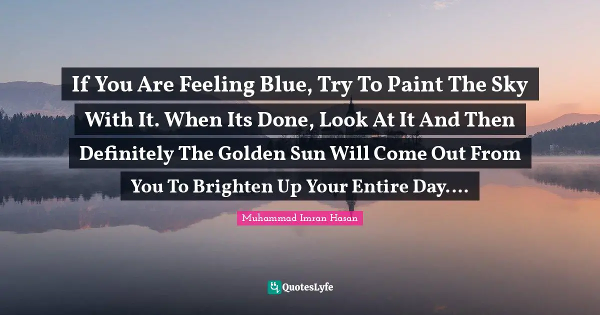 Muhammad Imran Hasan Quotes: "If You Are Feeling Blue, Try To Paint The Sky With It. When Its Done, Look At It And Then Definitely The Golden Sun Will Come Out From You To Brighten Up Your Entire Day...."