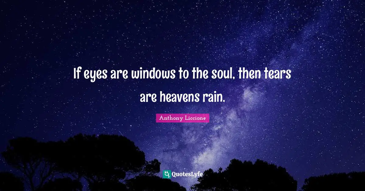 If eyes are windows to the soul, then tears are heavens rain.