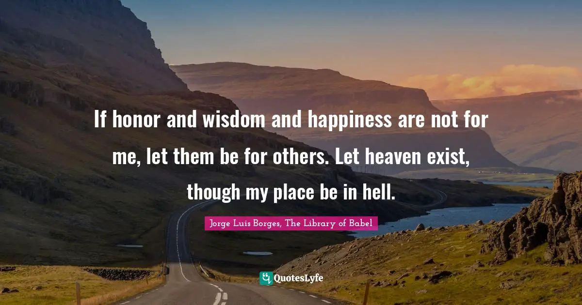 If honor and wisdom and happiness are not for me, let them be for others. Let heaven exist, though my place be in hell.