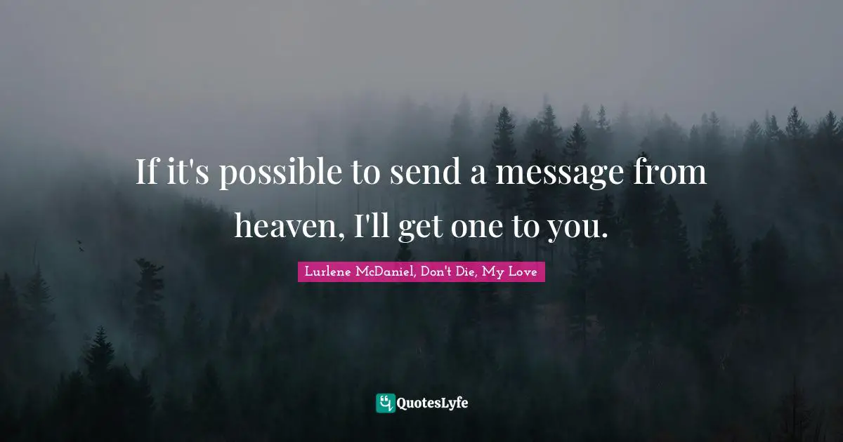 If it's possible to send a message from heaven, I'll get one to you.
