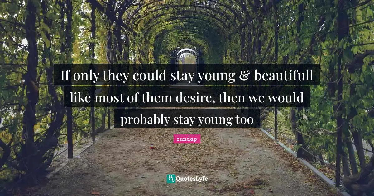 If only they could stay young & beautifull like most of them desire, then we would probably stay young too