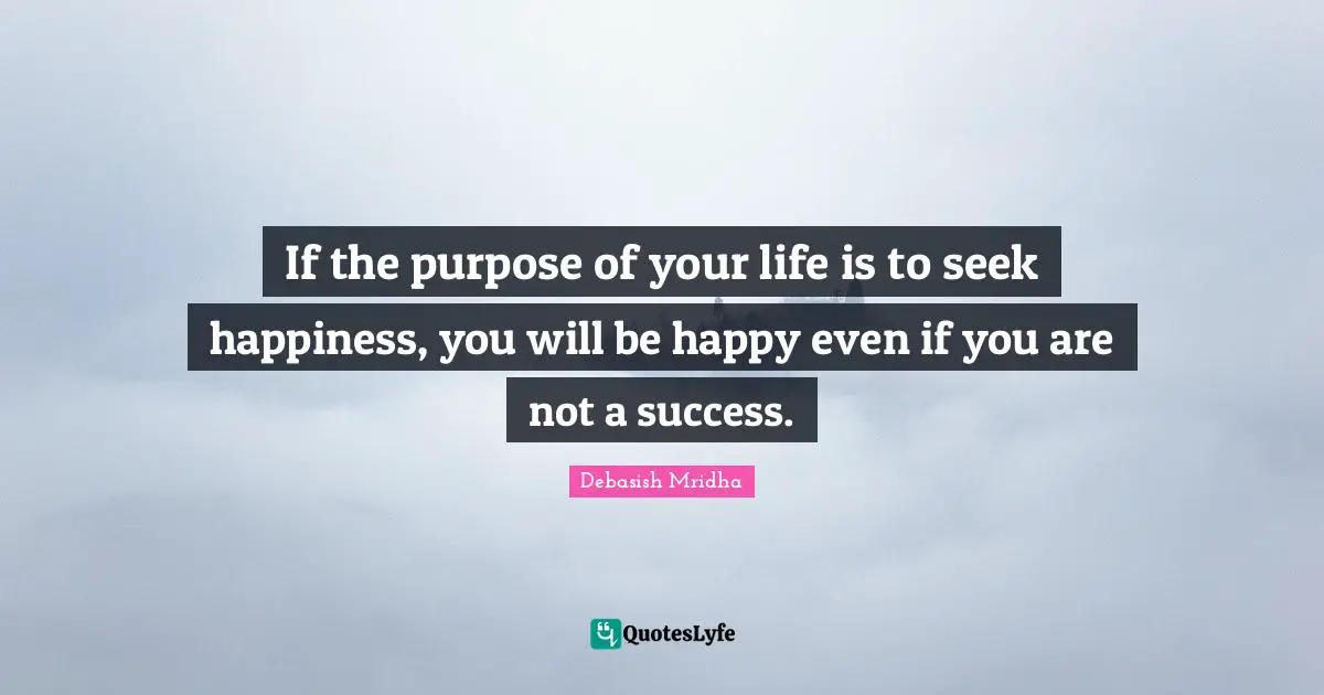 If the purpose of your life is to seek happiness, you will be happy even if you are not a success.