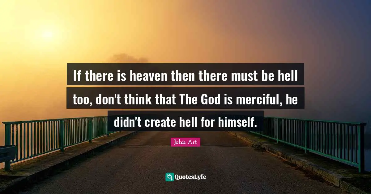 If there is heaven then there must be hell too, don't think that The God is merciful, he didn't create hell for himself.