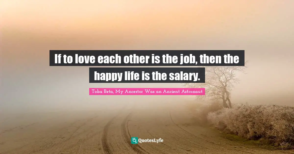 Toba Beta, My Ancestor Was an Ancient Astronaut Quotes: If to love each other is the job, then the happy life is the salary.