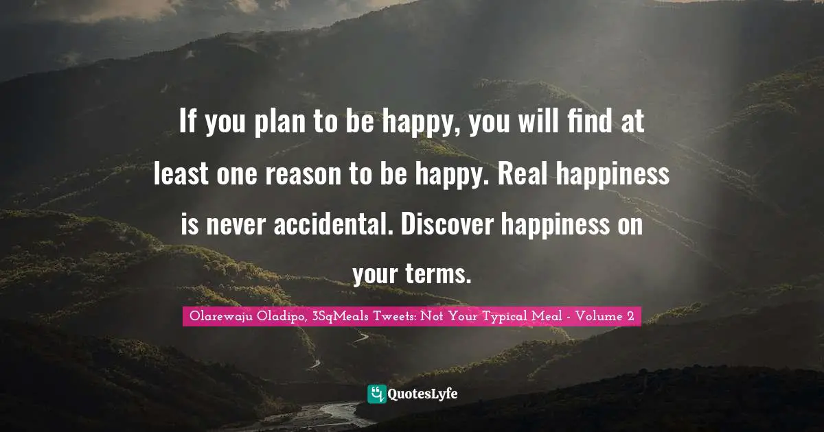 Olarewaju Oladipo, 3SqMeals Tweets: Not Your Typical Meal - Volume 2 Quotes: "If you plan to be happy, you will find at least one reason to be happy. Real happiness is never accidental. Discover happiness on your terms."