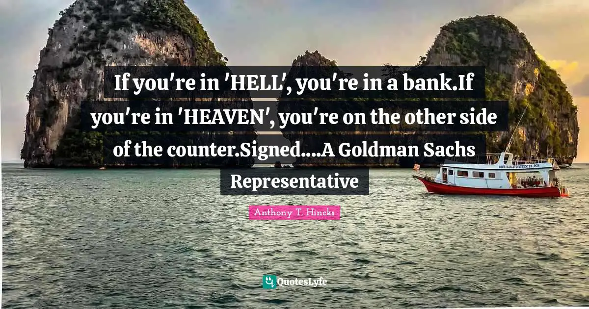 Teller Quotes: "If you're in 'HELL', you're in a bank.If you're in 'HEAVEN', you're on the other side of the counter.Signed....A Goldman Sachs Representative"