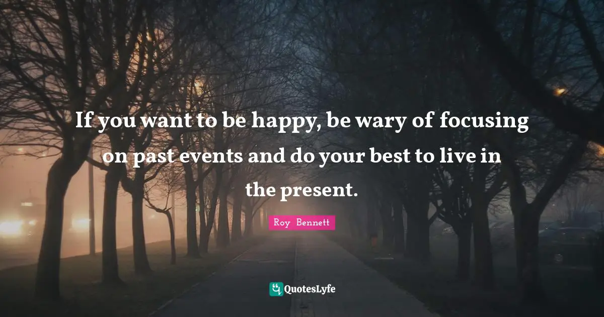 If you want to be happy, be wary of focusing on past events and do your best to live in the present.