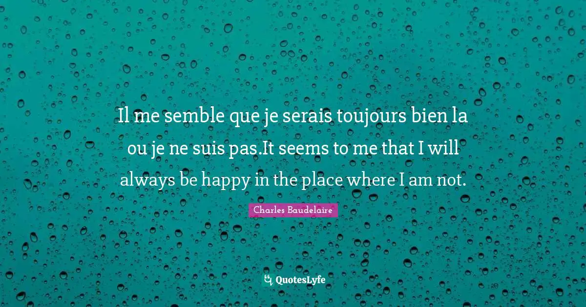 Il me semble que je serais toujours bien la ou je ne suis pas.It seems to me that I will always be happy in the place where I am not.