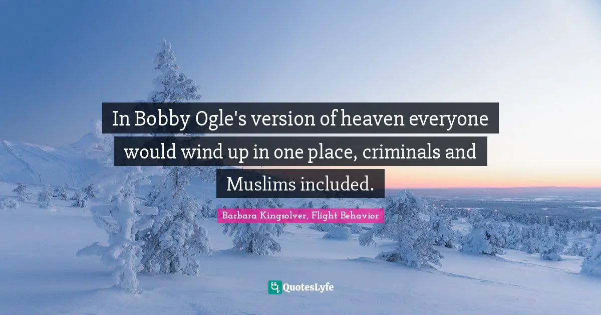 Barbara Kingsolver, Flight Behavior Quotes: "In Bobby Ogle's version of heaven everyone would wind up in one place, criminals and Muslims included."