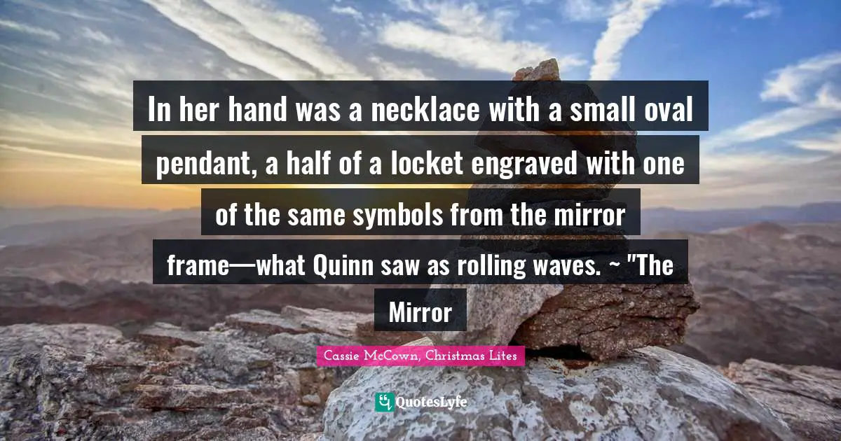 In her hand was a necklace with a small oval pendant, a half of a locket engraved with one of the same symbols from the mirror frame—what Quinn saw as rolling waves. ~ "The Mirror