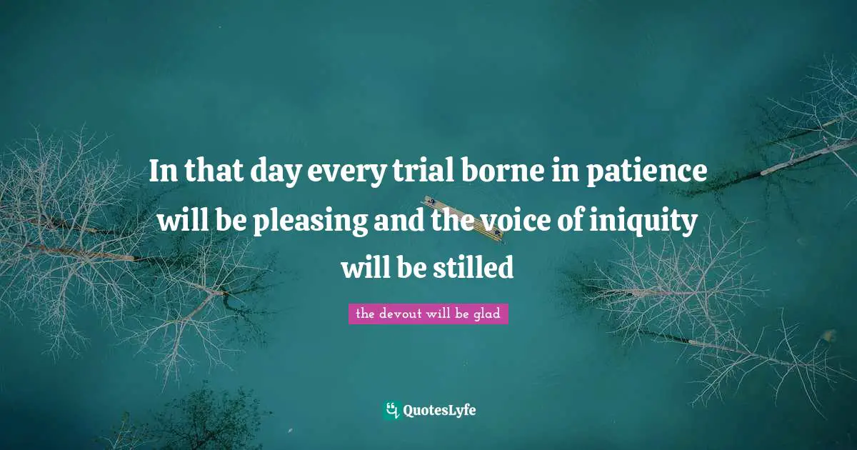 In that day every trial borne in patience will be pleasing and the voice of iniquity will be stilled
