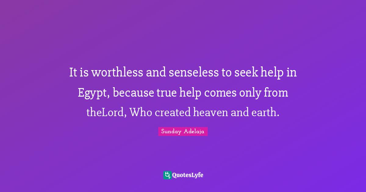 It is worthless and senseless to seek help in Egypt, because true help comes only from theLord, Who created heaven and earth.