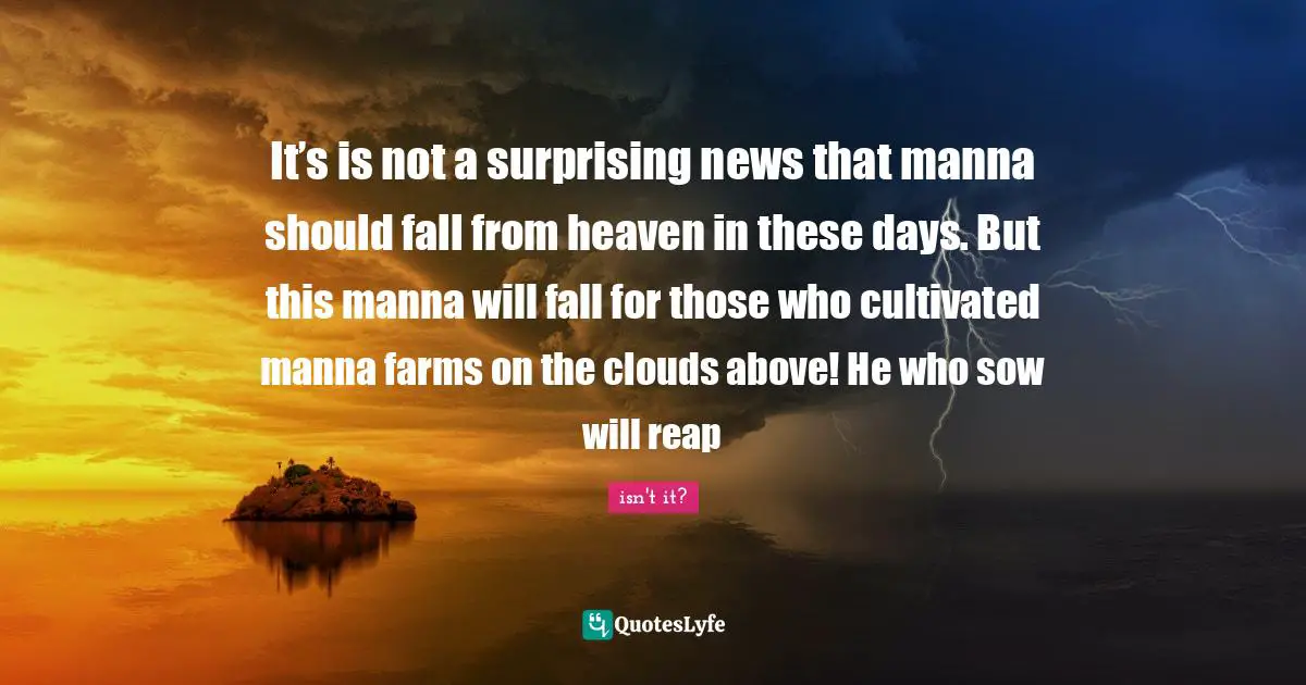 It’s is not a surprising news that manna should fall from heaven in these days. But this manna will fall for those who cultivated manna farms on the clouds above! He who sow will reap