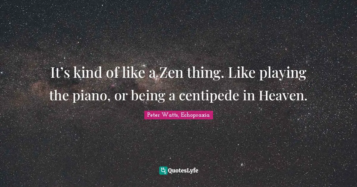 It’s kind of like a Zen thing. Like playing the piano, or being a centipede in Heaven.