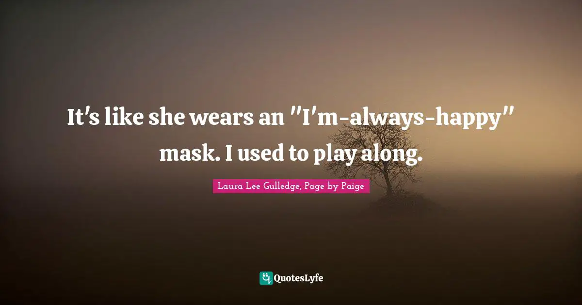 Laura Lee Gulledge, Page By Paige Quotes: "It's like she wears an "I'm-always-happy" mask. I used to play along."