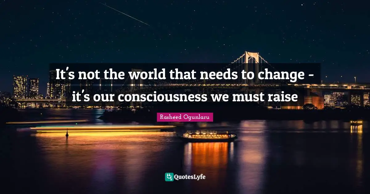 It's not the world that needs to change - it's our consciousness we must raise