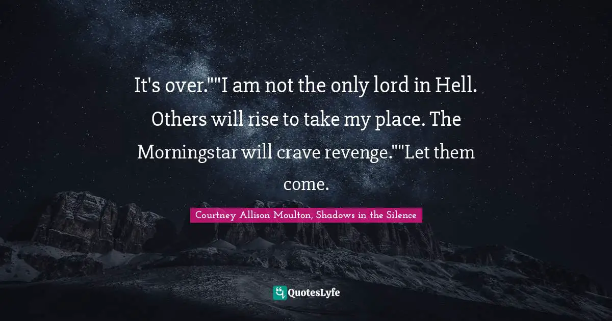 It's over.""I am not the only lord in Hell. Others will rise to take my place. The Morningstar will crave revenge.""Let them come.