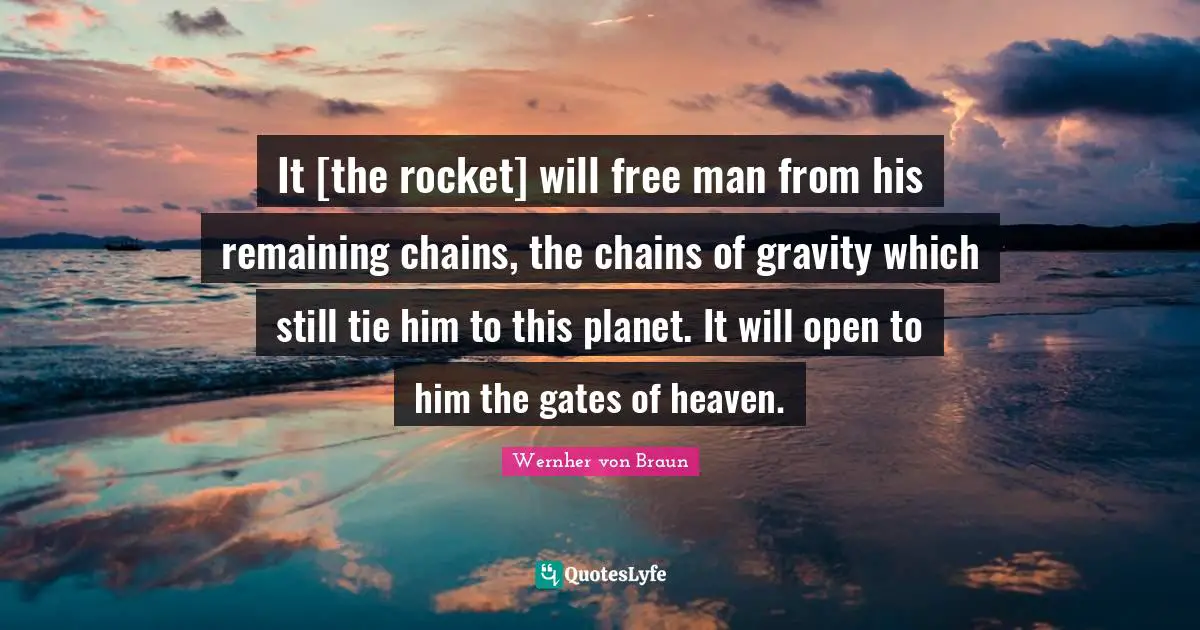 It [the rocket] will free man from his remaining chains, the chains of gravity which still tie him to this planet. It will open to him the gates of heaven.