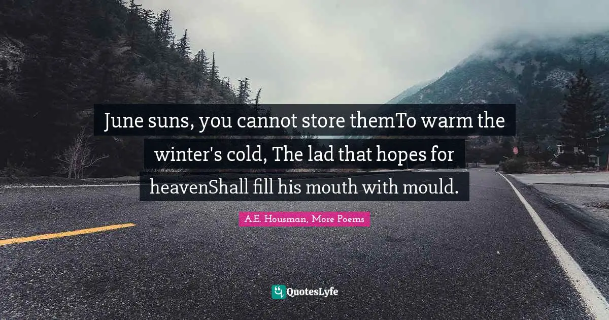 June suns, you cannot store themTo warm the winter's cold, The lad that hopes for heavenShall fill his mouth with mould.