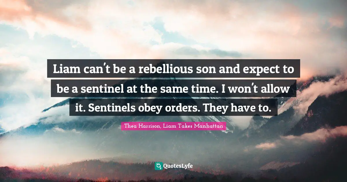 Liam can't be a rebellious son and expect to be a sentinel at the same time. I won't allow it. Sentinels obey orders. They have to.