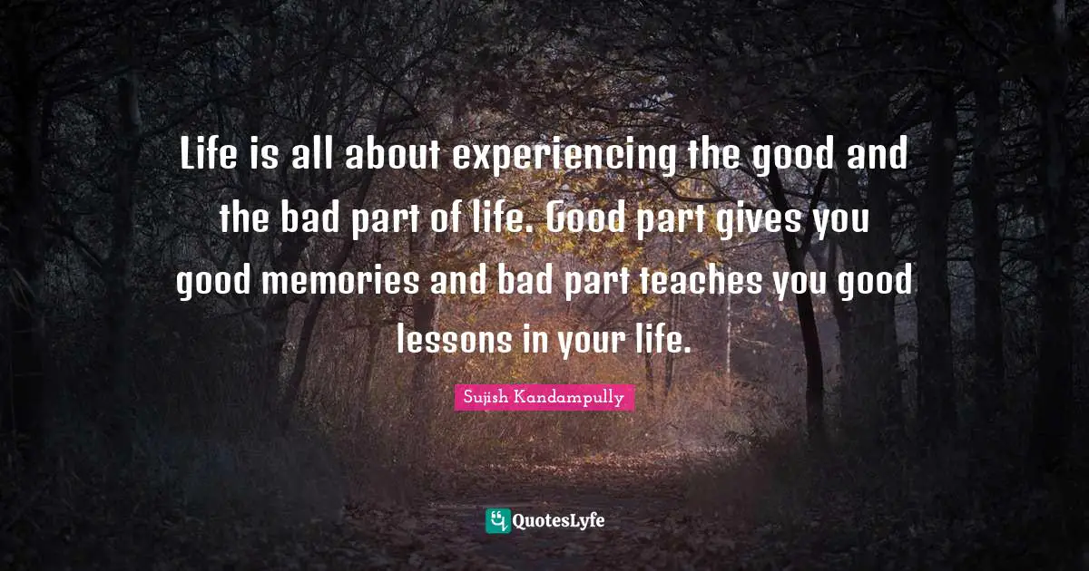 Sujish Kandampully Quotes: "Life is all about experiencing the good and the bad part of life. Good part gives you good memories and bad part teaches you good lessons in your life."
