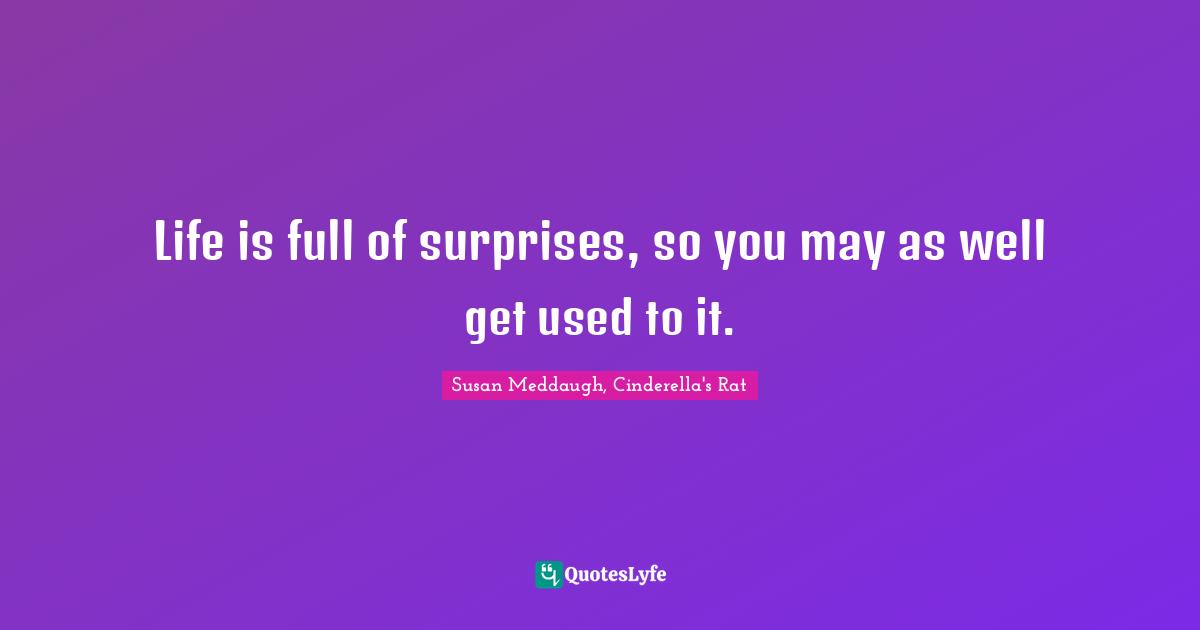 Life is full of surprises, so you may as well get used to it.
